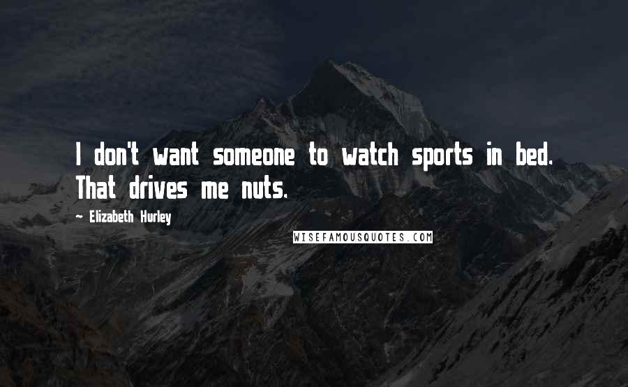 Elizabeth Hurley Quotes: I don't want someone to watch sports in bed. That drives me nuts.