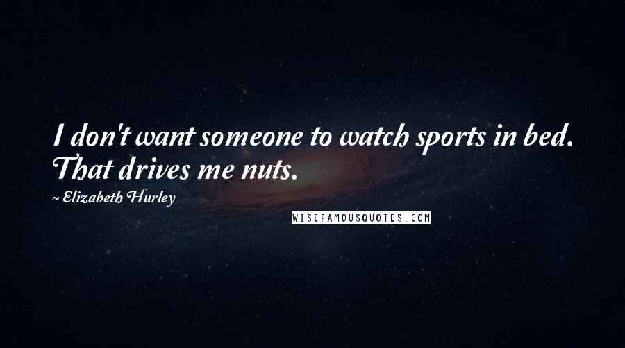 Elizabeth Hurley Quotes: I don't want someone to watch sports in bed. That drives me nuts.