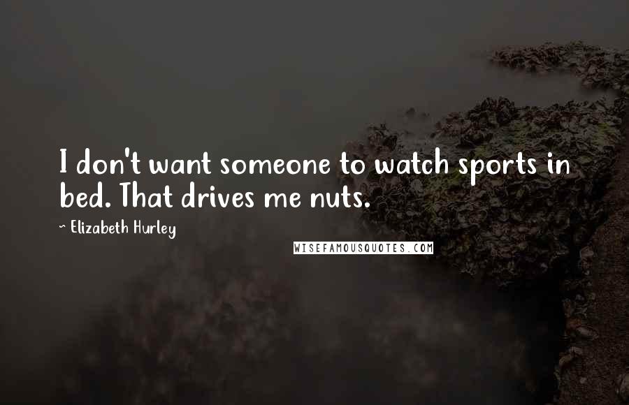 Elizabeth Hurley Quotes: I don't want someone to watch sports in bed. That drives me nuts.