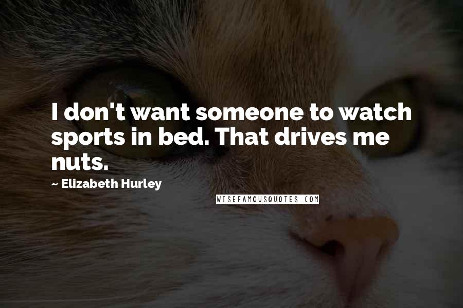 Elizabeth Hurley Quotes: I don't want someone to watch sports in bed. That drives me nuts.