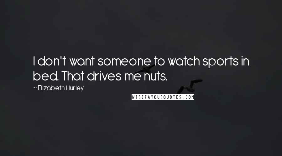 Elizabeth Hurley Quotes: I don't want someone to watch sports in bed. That drives me nuts.