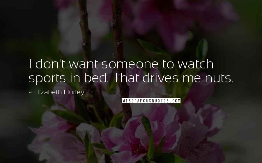 Elizabeth Hurley Quotes: I don't want someone to watch sports in bed. That drives me nuts.