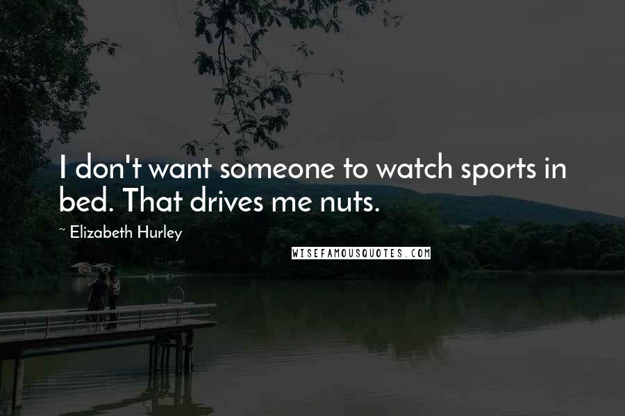 Elizabeth Hurley Quotes: I don't want someone to watch sports in bed. That drives me nuts.