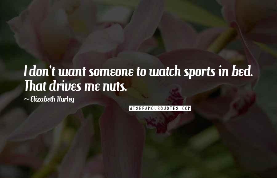 Elizabeth Hurley Quotes: I don't want someone to watch sports in bed. That drives me nuts.