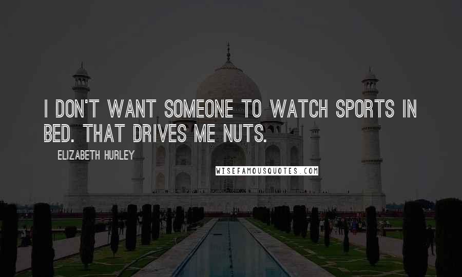 Elizabeth Hurley Quotes: I don't want someone to watch sports in bed. That drives me nuts.