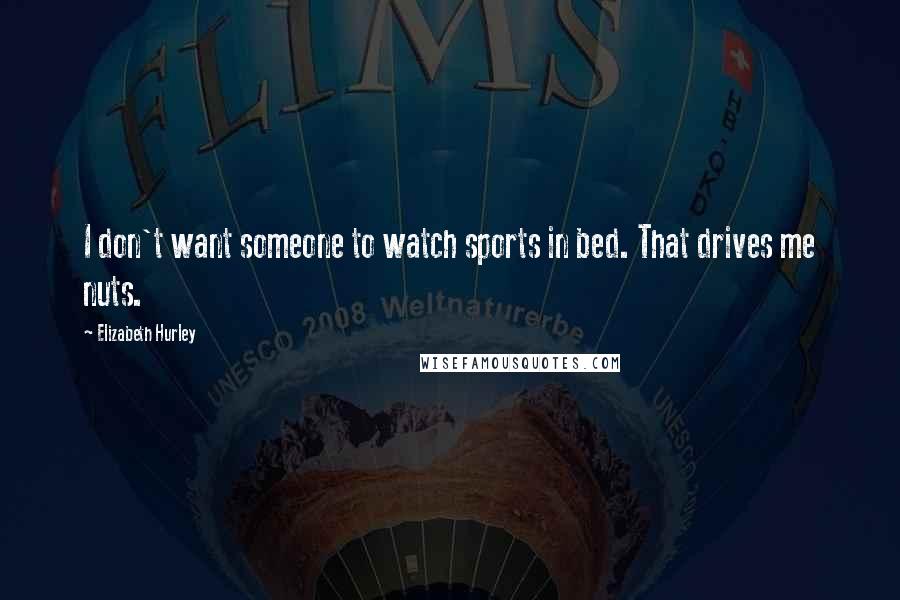 Elizabeth Hurley Quotes: I don't want someone to watch sports in bed. That drives me nuts.