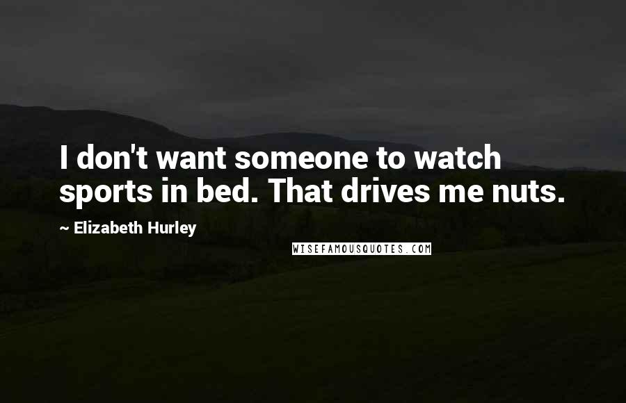 Elizabeth Hurley Quotes: I don't want someone to watch sports in bed. That drives me nuts.