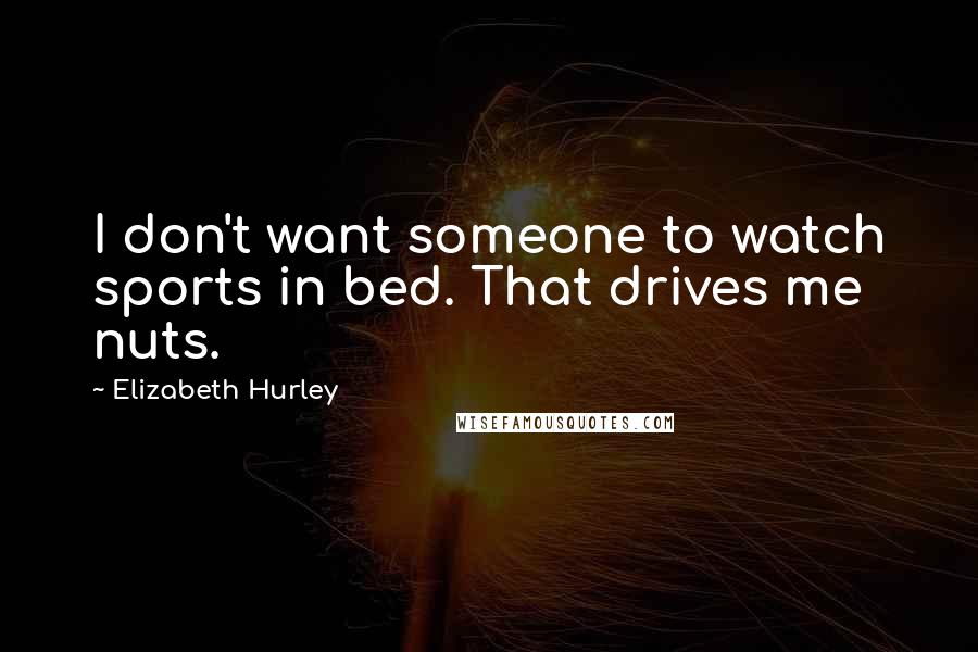 Elizabeth Hurley Quotes: I don't want someone to watch sports in bed. That drives me nuts.