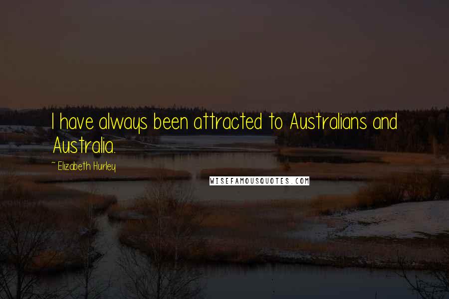 Elizabeth Hurley Quotes: I have always been attracted to Australians and Australia.