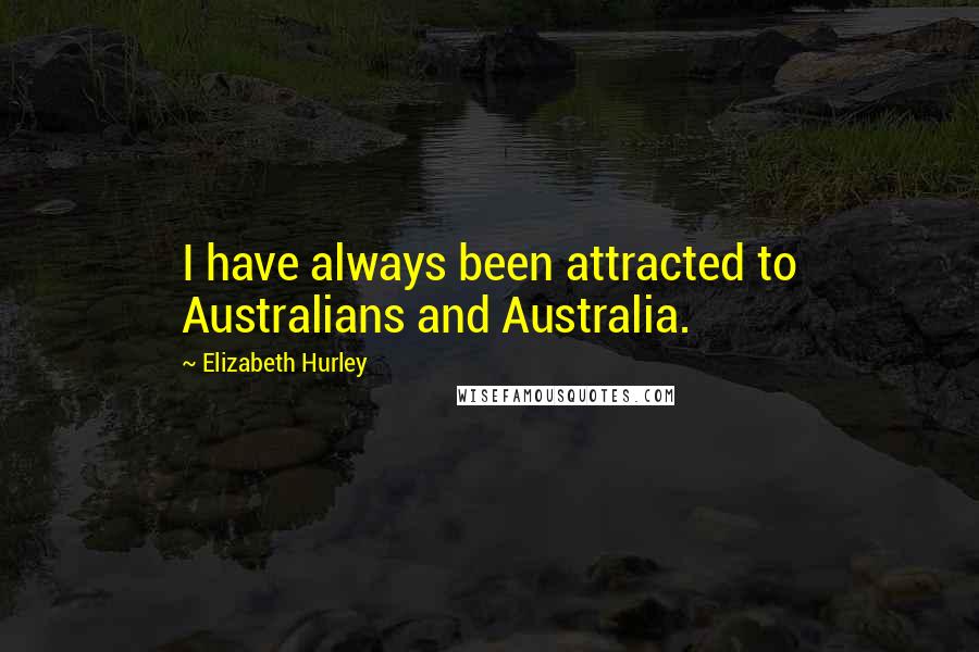 Elizabeth Hurley Quotes: I have always been attracted to Australians and Australia.