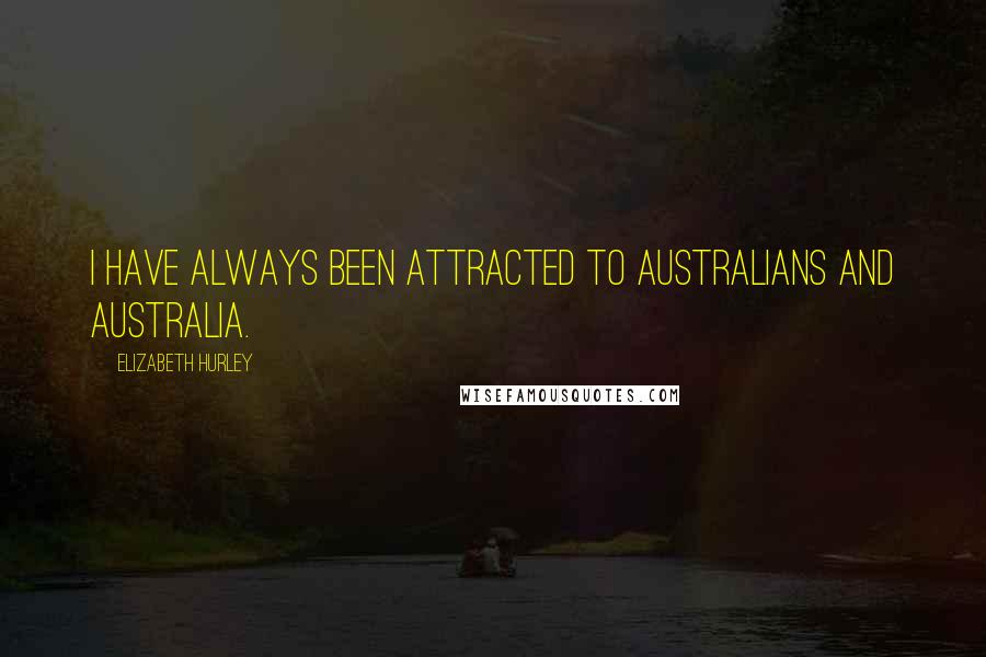 Elizabeth Hurley Quotes: I have always been attracted to Australians and Australia.