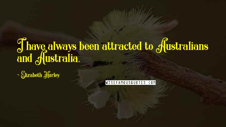 Elizabeth Hurley Quotes: I have always been attracted to Australians and Australia.