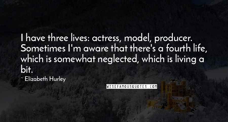 Elizabeth Hurley Quotes: I have three lives: actress, model, producer. Sometimes I'm aware that there's a fourth life, which is somewhat neglected, which is living a bit.