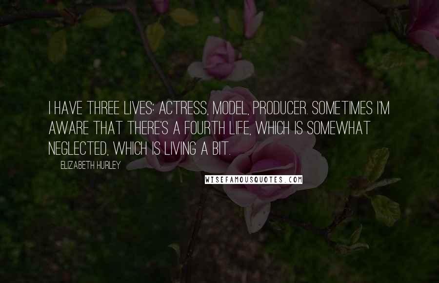 Elizabeth Hurley Quotes: I have three lives: actress, model, producer. Sometimes I'm aware that there's a fourth life, which is somewhat neglected, which is living a bit.