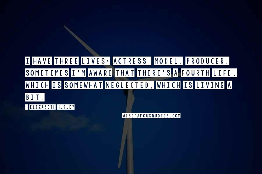 Elizabeth Hurley Quotes: I have three lives: actress, model, producer. Sometimes I'm aware that there's a fourth life, which is somewhat neglected, which is living a bit.