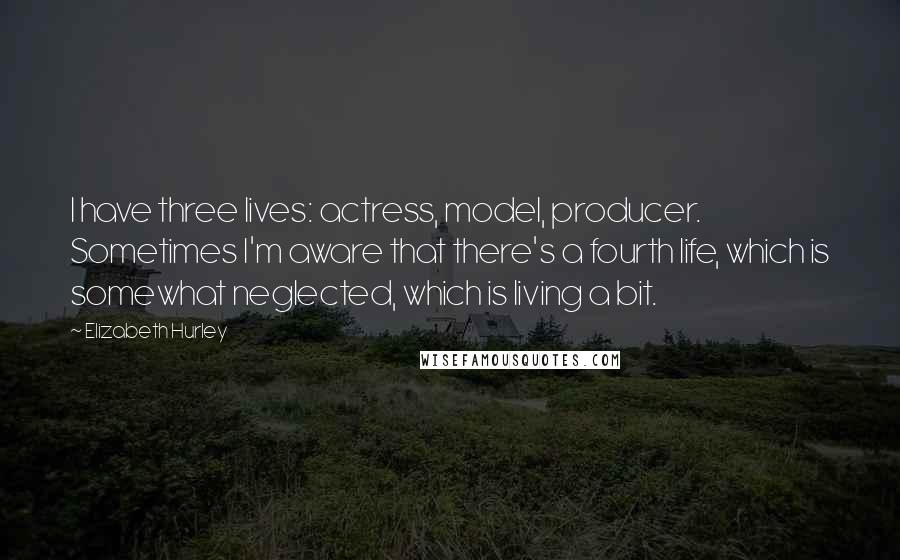 Elizabeth Hurley Quotes: I have three lives: actress, model, producer. Sometimes I'm aware that there's a fourth life, which is somewhat neglected, which is living a bit.