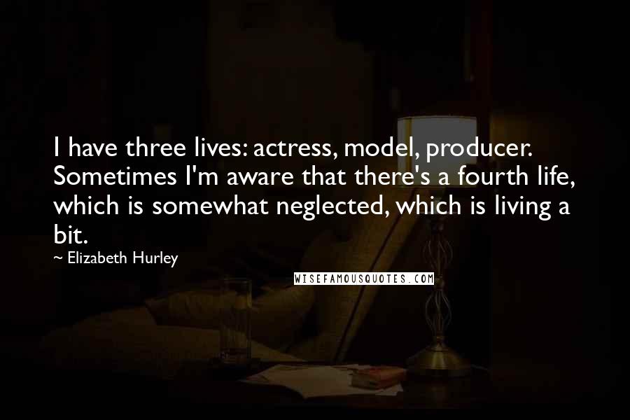 Elizabeth Hurley Quotes: I have three lives: actress, model, producer. Sometimes I'm aware that there's a fourth life, which is somewhat neglected, which is living a bit.