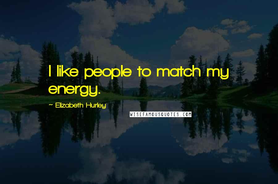 Elizabeth Hurley Quotes: I like people to match my energy.