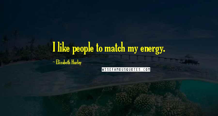 Elizabeth Hurley Quotes: I like people to match my energy.