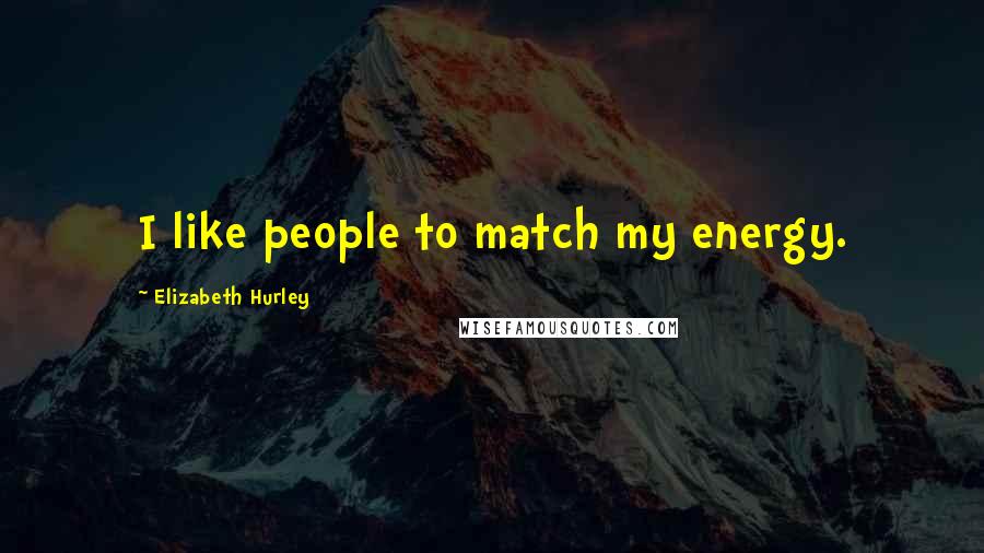Elizabeth Hurley Quotes: I like people to match my energy.