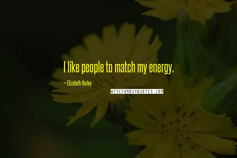 Elizabeth Hurley Quotes: I like people to match my energy.