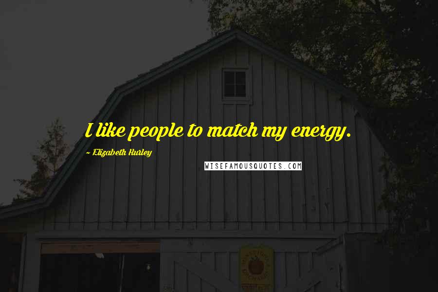 Elizabeth Hurley Quotes: I like people to match my energy.