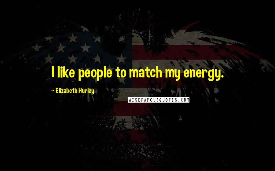 Elizabeth Hurley Quotes: I like people to match my energy.