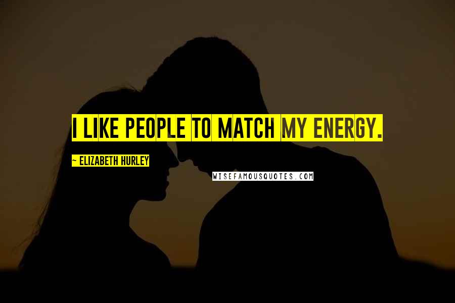 Elizabeth Hurley Quotes: I like people to match my energy.