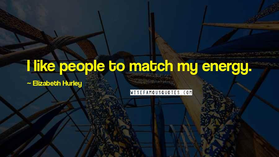 Elizabeth Hurley Quotes: I like people to match my energy.