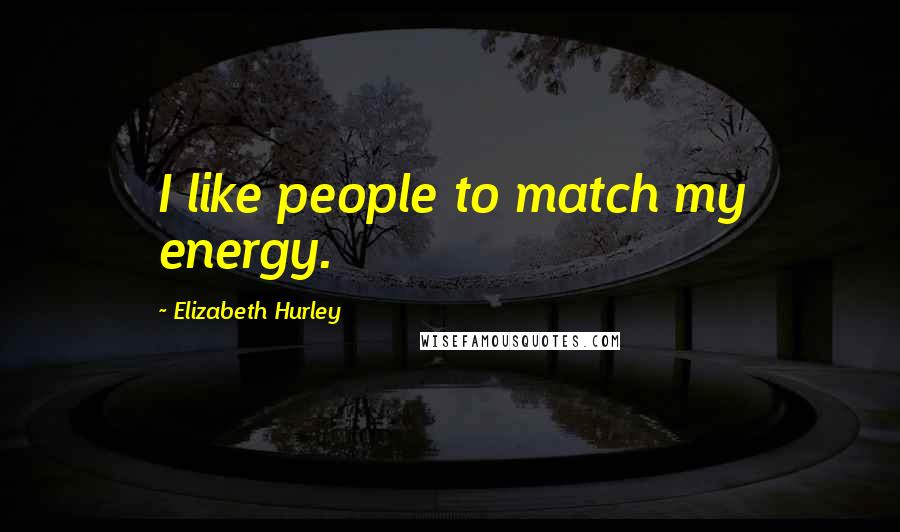 Elizabeth Hurley Quotes: I like people to match my energy.