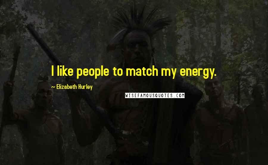 Elizabeth Hurley Quotes: I like people to match my energy.