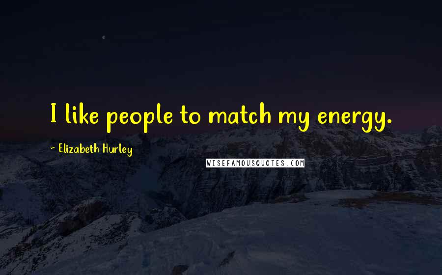 Elizabeth Hurley Quotes: I like people to match my energy.