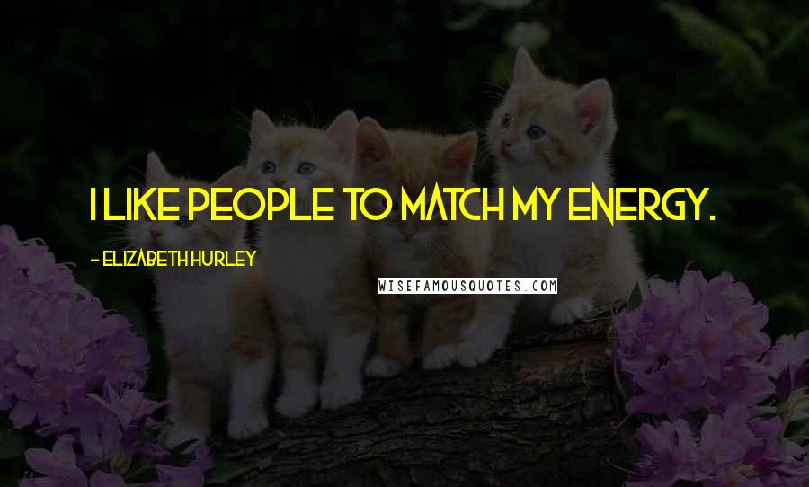 Elizabeth Hurley Quotes: I like people to match my energy.