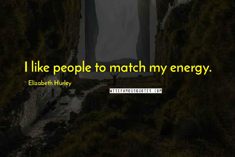 Elizabeth Hurley Quotes: I like people to match my energy.