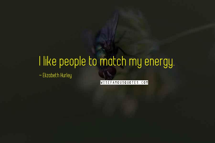 Elizabeth Hurley Quotes: I like people to match my energy.