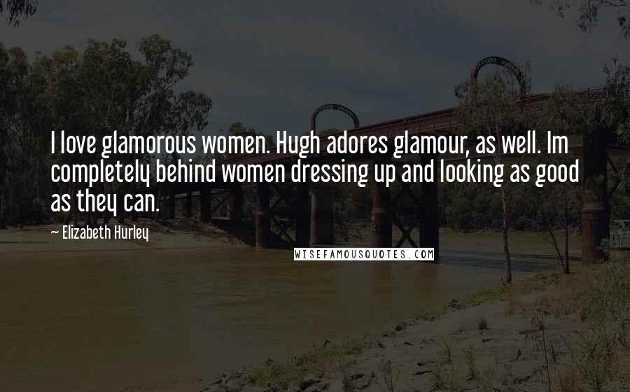 Elizabeth Hurley Quotes: I love glamorous women. Hugh adores glamour, as well. Im completely behind women dressing up and looking as good as they can.