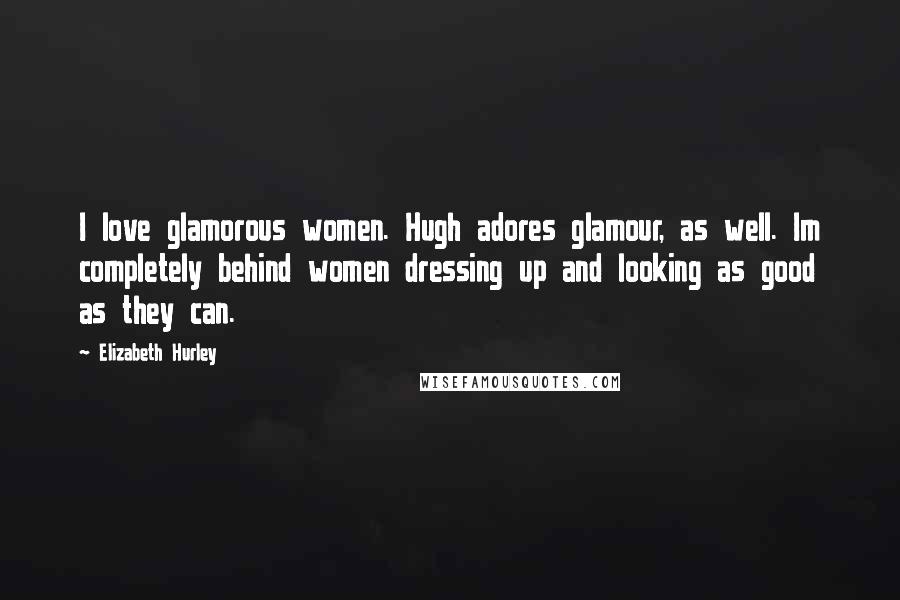 Elizabeth Hurley Quotes: I love glamorous women. Hugh adores glamour, as well. Im completely behind women dressing up and looking as good as they can.