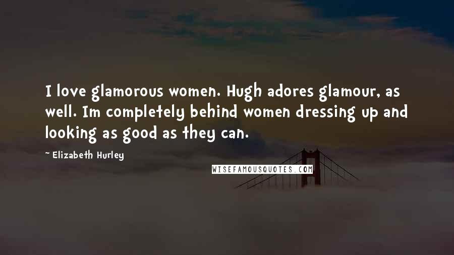 Elizabeth Hurley Quotes: I love glamorous women. Hugh adores glamour, as well. Im completely behind women dressing up and looking as good as they can.