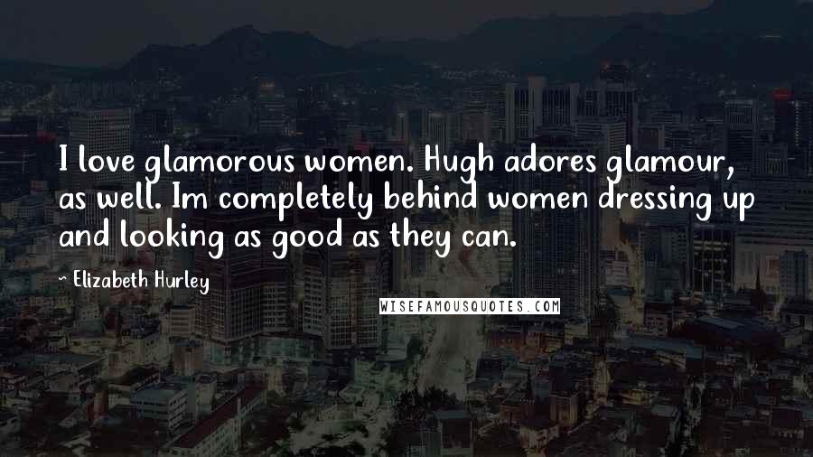 Elizabeth Hurley Quotes: I love glamorous women. Hugh adores glamour, as well. Im completely behind women dressing up and looking as good as they can.