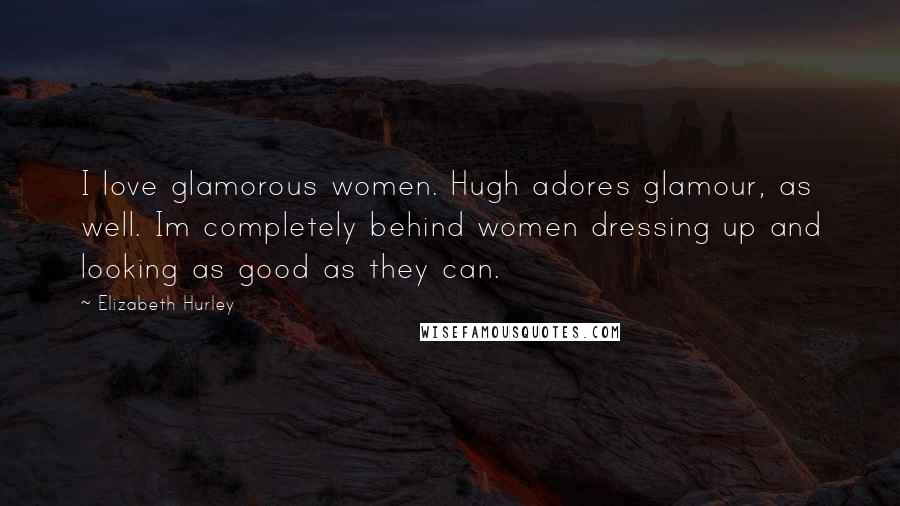 Elizabeth Hurley Quotes: I love glamorous women. Hugh adores glamour, as well. Im completely behind women dressing up and looking as good as they can.