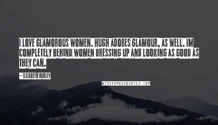 Elizabeth Hurley Quotes: I love glamorous women. Hugh adores glamour, as well. Im completely behind women dressing up and looking as good as they can.