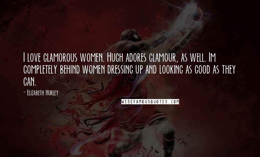 Elizabeth Hurley Quotes: I love glamorous women. Hugh adores glamour, as well. Im completely behind women dressing up and looking as good as they can.