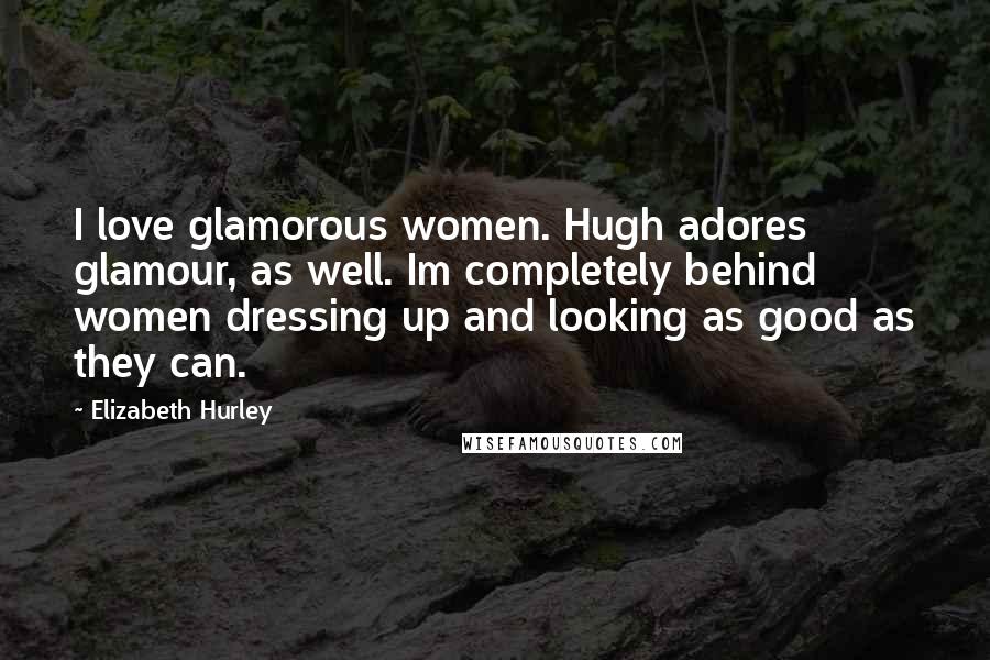 Elizabeth Hurley Quotes: I love glamorous women. Hugh adores glamour, as well. Im completely behind women dressing up and looking as good as they can.