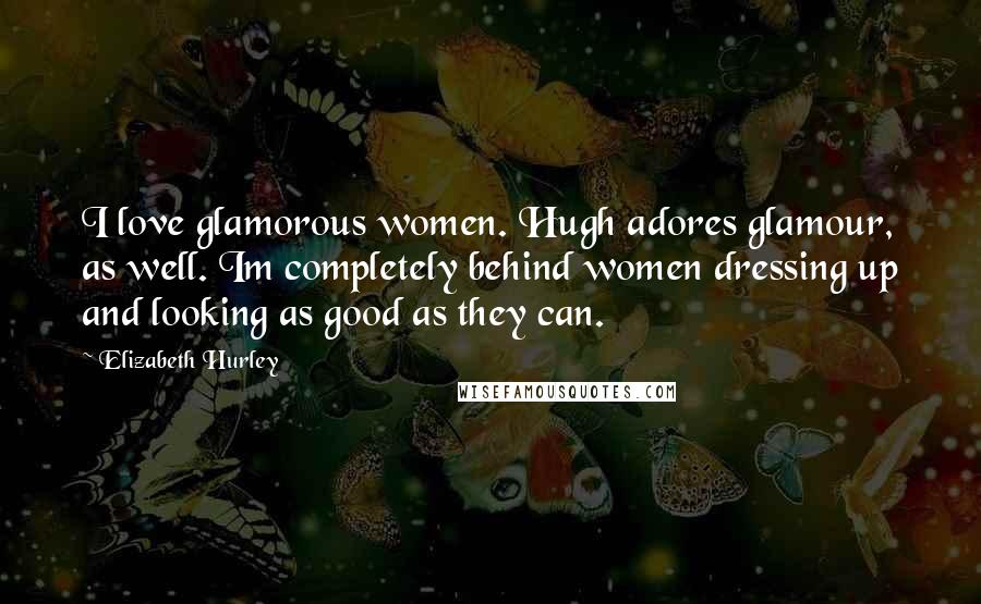 Elizabeth Hurley Quotes: I love glamorous women. Hugh adores glamour, as well. Im completely behind women dressing up and looking as good as they can.