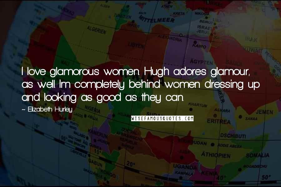 Elizabeth Hurley Quotes: I love glamorous women. Hugh adores glamour, as well. Im completely behind women dressing up and looking as good as they can.