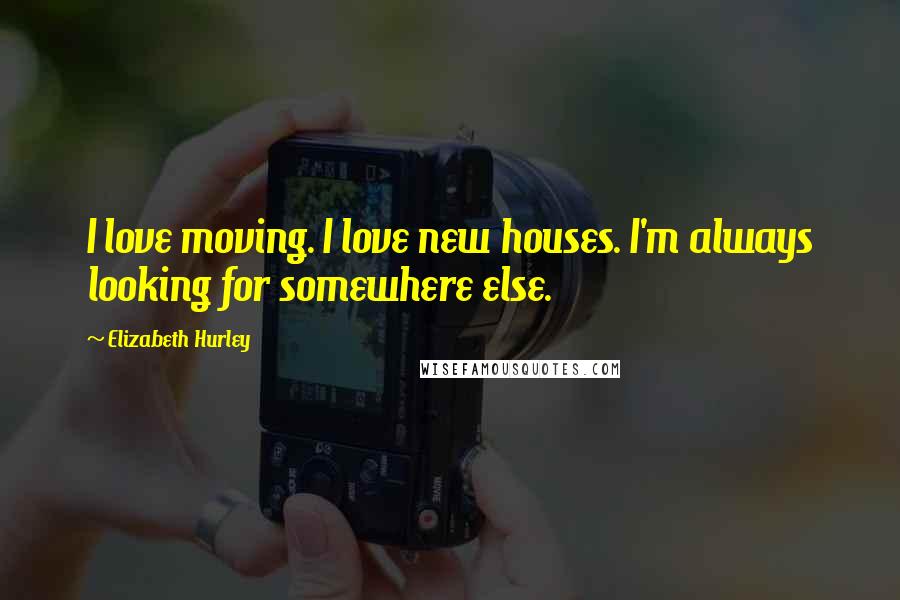 Elizabeth Hurley Quotes: I love moving. I love new houses. I'm always looking for somewhere else.