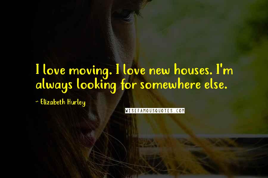 Elizabeth Hurley Quotes: I love moving. I love new houses. I'm always looking for somewhere else.