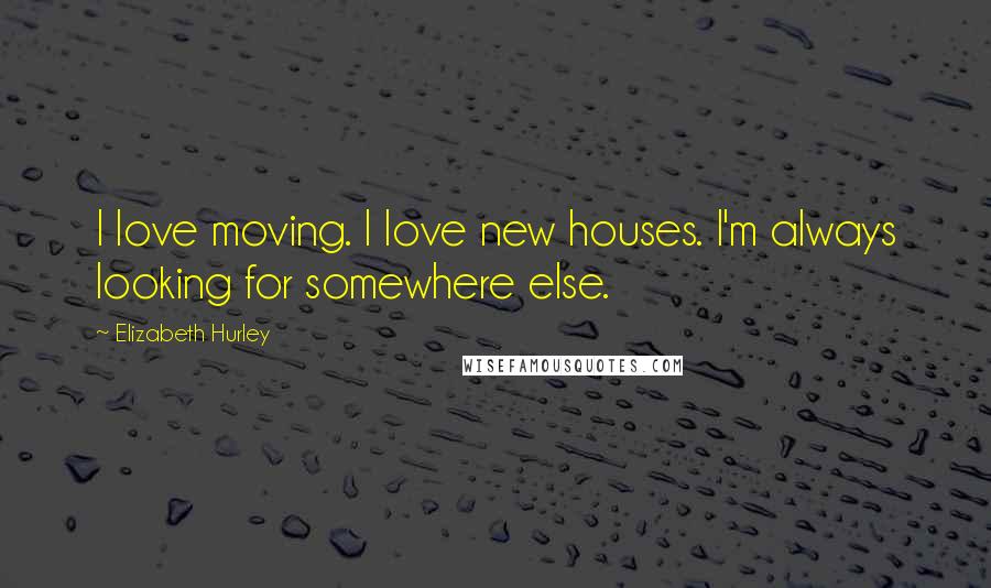 Elizabeth Hurley Quotes: I love moving. I love new houses. I'm always looking for somewhere else.