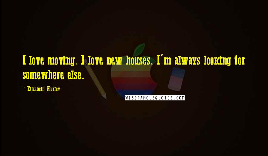 Elizabeth Hurley Quotes: I love moving. I love new houses. I'm always looking for somewhere else.