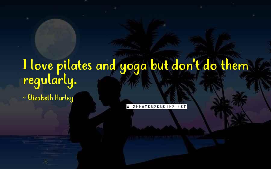 Elizabeth Hurley Quotes: I love pilates and yoga but don't do them regularly.